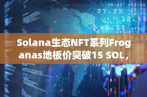 Solana生態NFT系列Froganas地板價突破15 SOL，過去24小時銷售額超400萬美元