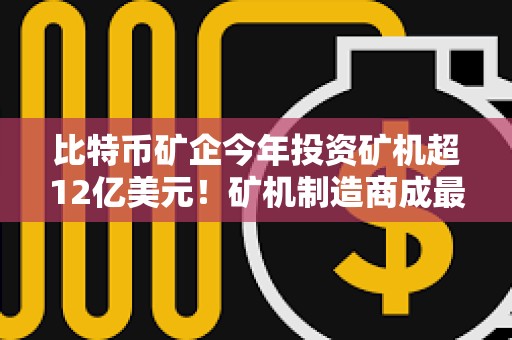 比特幣礦企今年投資礦機(jī)超12億美元！礦機(jī)制造商成最大贏家