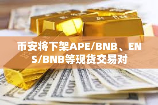 幣安將下架APE/BNB、ENS/BNB等現貨交易對