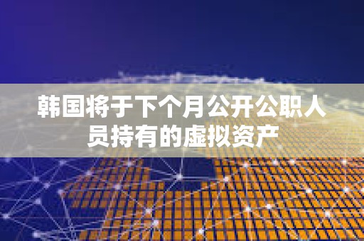 韓國將于下個月公開公職人員持有的虛擬資產(chǎn)