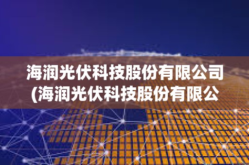海潤光伏科技股份有限公司(海潤光伏科技股份有限公司最新消息新聞)
