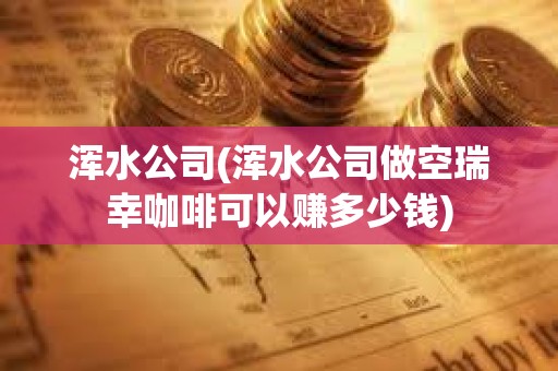 渾水公司(渾水公司做空瑞幸咖啡可以賺多少錢) 渾水公司(渾水公司做空瑞幸咖啡可以賺多少錢)