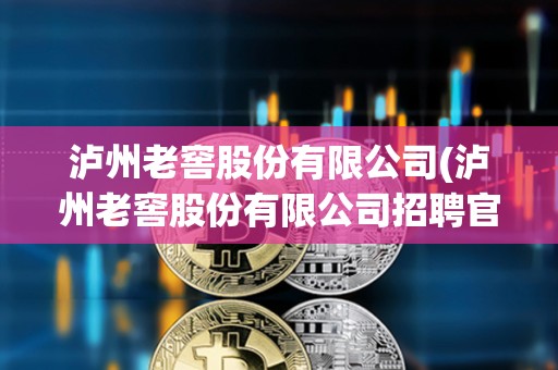 瀘州老窖股份有限公司(瀘州老窖股份有限公司招聘官網)