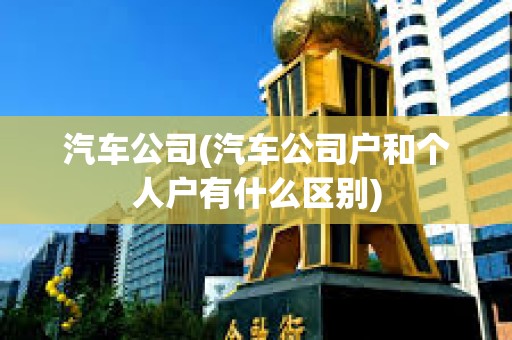 汽車公司(汽車公司戶和個人戶有什么區別) 汽車公司(汽車公司戶和個人戶有什么區別)