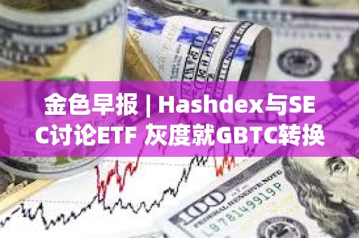 金色早報(bào) | Hashdex與SEC討論ETF 灰度就GBTC轉(zhuǎn)換提交修訂后的S-3文件