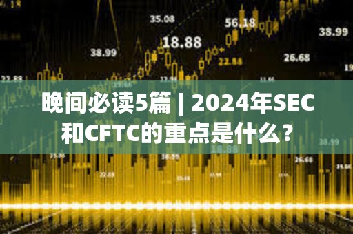 晚間必讀5篇 | 2024年SEC和CFTC的重點(diǎn)是什么？