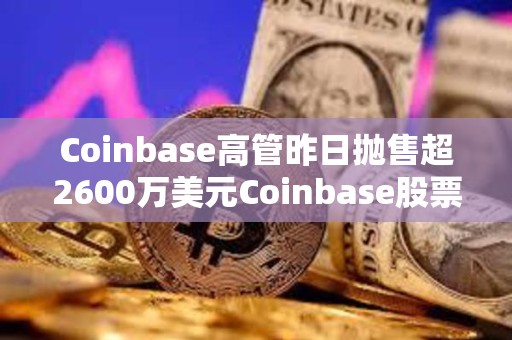 Coinbase高管昨日拋售超2600萬美元Coinbase股票