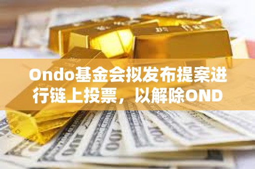 Ondo基金會擬發布提案進行鏈上投票，以解除ONDO代幣鎖定