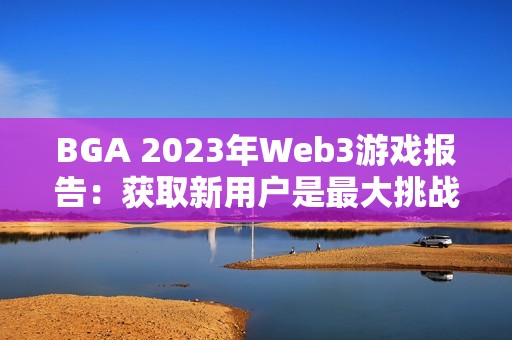 BGA 2023年Web3游戲報(bào)告：獲取新用戶(hù)是最大挑戰(zhàn)