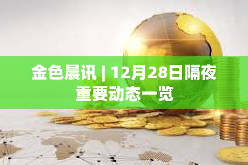 金色晨訊 | 12月28日隔夜重要動態一覽