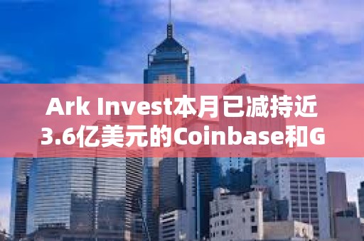 Ark Invest本月已減持近3.6億美元的Coinbase和GBTC股票 Ark Invest本月已減持近3.6億美元的Coinbase和GBTC股票