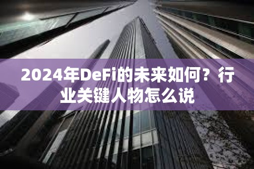 2024年DeFi的未來(lái)如何？行業(yè)關(guān)鍵人物怎么說(shuō)
