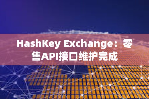 HashKey Exchange：零售API接口維護完成