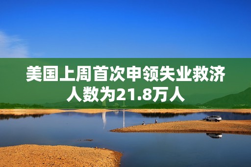 美國上周首次申領(lǐng)失業(yè)救濟人數(shù)為21.8萬人