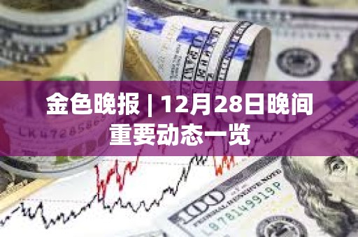 金色晚報 | 12月28日晚間重要動態(tài)一覽