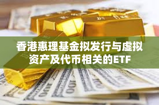 香港惠理基金擬發(fā)行與虛擬資產(chǎn)及代幣相關(guān)的ETF