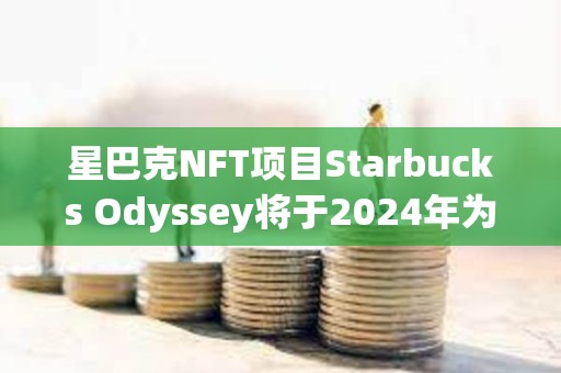星巴克NFT項目Starbucks Odyssey將于2024年為20位頭部會員提供哥斯達黎加之旅