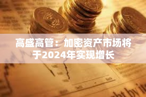 高盛高管：加密資產市場將于2024年實現增長