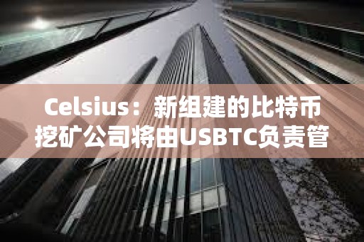 Celsius：新組建的比特幣挖礦公司將由USBTC負責管理