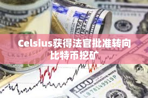 Celsius獲得法官批準(zhǔn)轉(zhuǎn)向比特幣挖礦