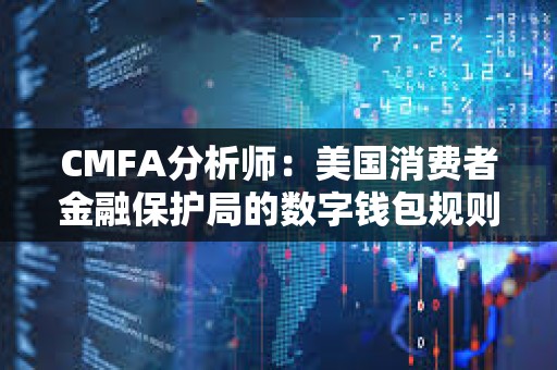 CMFA分析師：美國消費者金融保護局的數字錢包規則提案存在問題