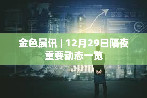 金色晨訊 | 12月29日隔夜重要動態一覽