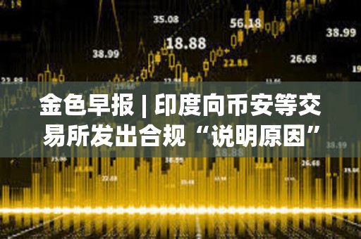 金色早報 | 印度向幣安等交易所發出合規“說明原因”通知 Celsius獲批轉型為挖礦公司