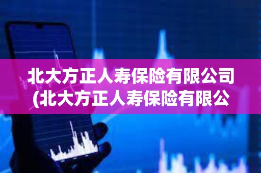 北大方正人壽保險有限公司(北大方正人壽保險有限公司客服電話) 北大方正人壽保險有限公司(北大方正人壽保險有限公司客服電話)