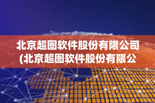 北京超圖軟件股份有限公司(北京超圖軟件股份有限公司武漢分公司)