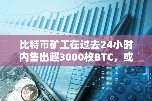比特幣礦工在過去24小時內售出超3000枚BTC，或影響BTC的價格