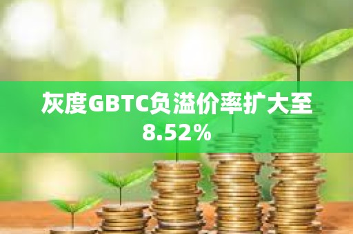 灰度GBTC負溢價率擴大至8.52%