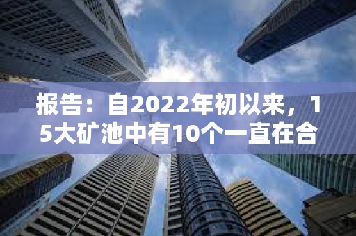 報告：自2022年初以來，15大礦池中有10個一直在合并其Coinbase區塊獎勵
