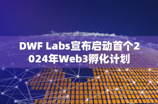 DWF Labs宣布啟動首個2024年Web3孵化計劃