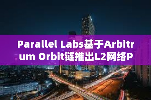 Parallel Labs基于Arbitrum Orbit鏈推出L2網絡Parallel測試網