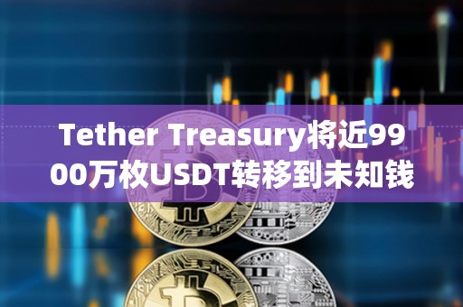 Tether Treasury將近9900萬枚USDT轉移到未知錢包