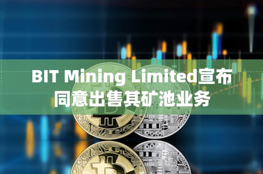 BIT Mining Limited宣布同意出售其礦池業務
