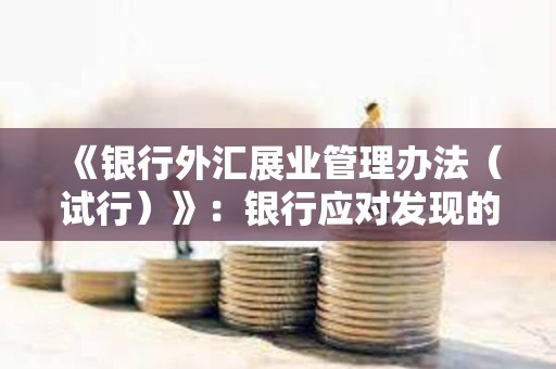 《銀行外匯展業管理辦法（試行）》：銀行應對發現的涉嫌涉及虛擬貨幣非法跨境金融活動報送外匯局