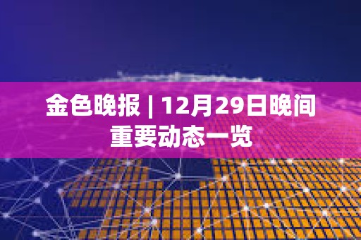 金色晚報 | 12月29日晚間重要動態一覽