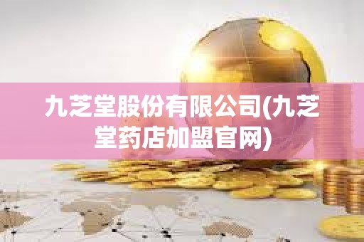 九芝堂股份有限公司(九芝堂藥店加盟官網(wǎng))