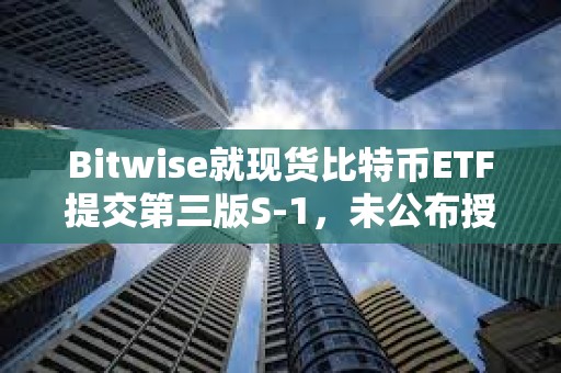 Bitwise就現貨比特幣ETF提交第三版S-1，未公布授權交易商