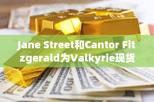 Jane Street和Cantor Fitzgerald為Valkyrie現貨比特幣ETF的授權交易商