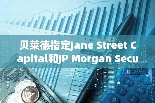 貝萊德指定Jane Street Capital和JP Morgan Securities為現貨比特幣ETF的授權交易商