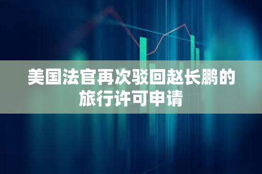 美國法官再次駁回趙長鵬的旅行許可申請