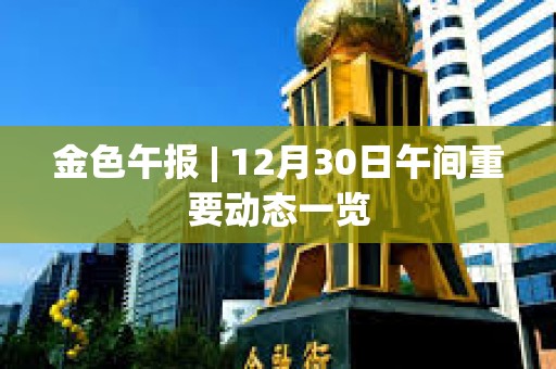 金色午報 | 12月30日午間重要動態(tài)一覽