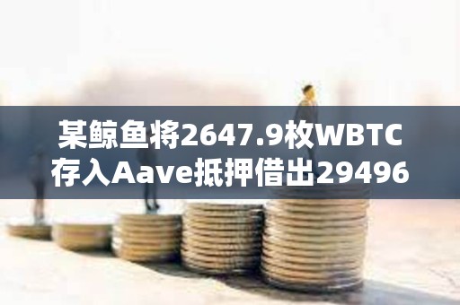 某鯨魚將2647.9枚WBTC存入Aave抵押借出29496枚ETH并存入Coinbase