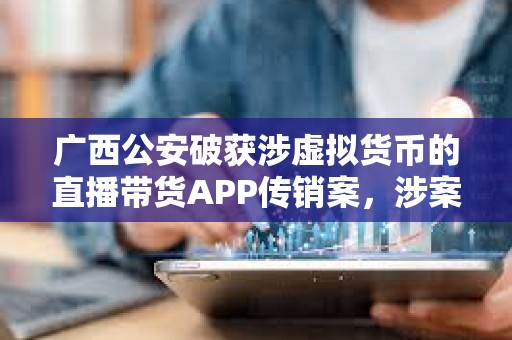廣西公安破獲涉虛擬貨幣的直播帶貨APP傳銷案，涉案金額超3億元