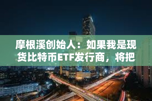 摩根溪創始人：如果我是現貨比特幣ETF發行商，將把1%的收入捐給BTC開發者