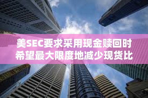 美SEC要求采用現金贖回時希望最大限度地減少現貨比特幣ETF中的中介數量，以使它們更加可控
