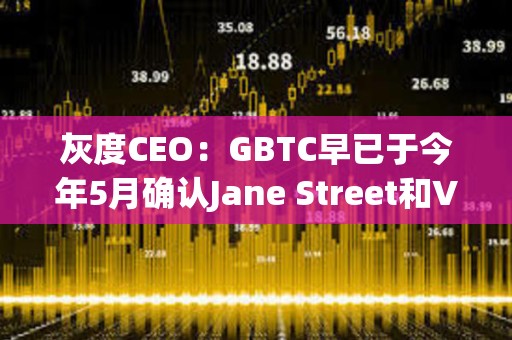 灰度CEO：GBTC早已于今年5月確認Jane Street和Virtu為其現貨比特幣ETF的AP