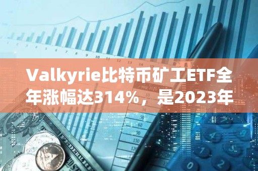 Valkyrie比特幣礦工ETF全年漲幅達314%，是2023年美國表現最好的非杠桿ETF